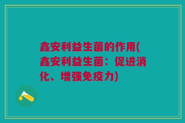 鑫安利益生菌的作用(鑫安利益生菌：促进消化、增强免疫力)