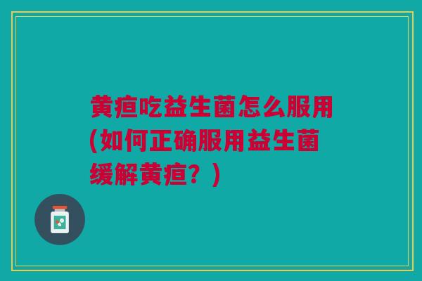 黄疸吃益生菌怎么服用(如何正确服用益生菌缓解黄疸?) 黄疸吃益生菌怎么服用(如何正确服用益生菌缓解黄疸?)