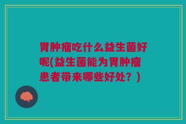 胃肿瘤吃什么益生菌好呢(益生菌能为胃肿瘤患者带来哪些好处?)