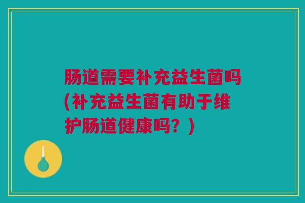 肠道需要补充益生菌吗(补充益生菌有助于维护肠道健康吗?)