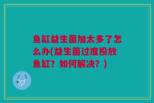 鱼缸益生菌加太多了怎么办(益生菌过度投放鱼缸?如何解决?)