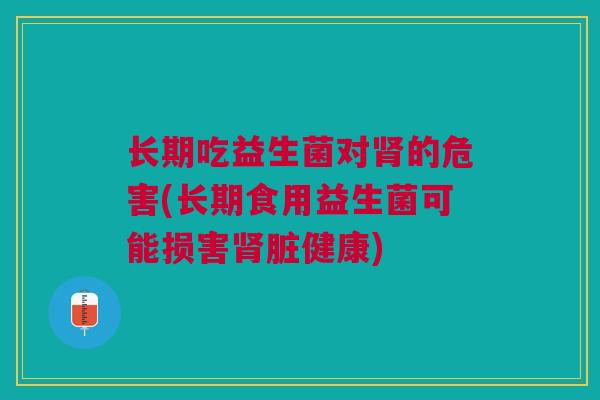 长期吃益生菌对肾的危害(长期食用益生菌可能损害肾脏健康)