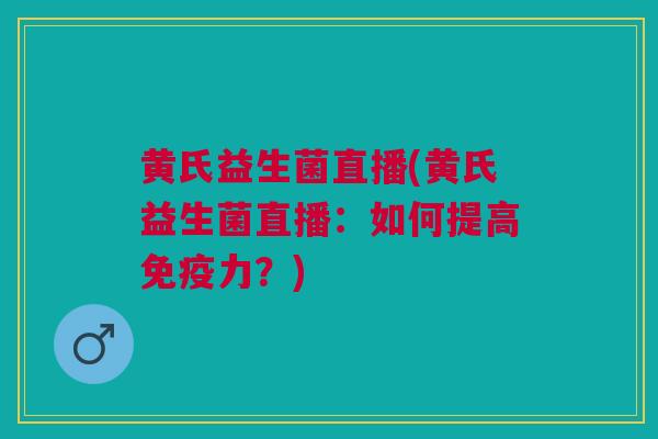 黄氏益生菌直播(黄氏益生菌直播:如何提高力?) 黄氏益生菌直播(黄氏益生菌直播:如何提高力?)