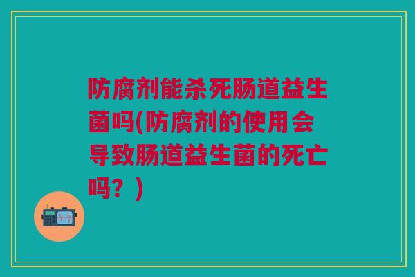 防腐剂能杀死肠道益生菌吗(防腐剂的使用会导致肠道益生菌的死亡吗?) 防腐剂能杀死肠道益生菌吗(防腐剂的使用会导致肠道益生菌的死亡吗?)