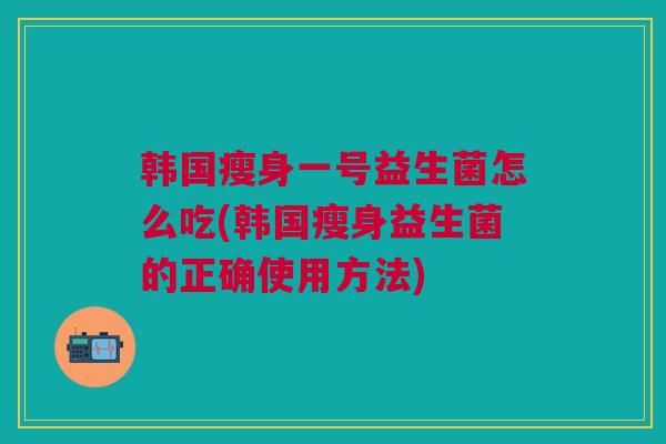 韩国瘦身一号益生菌怎么吃(韩国瘦身益生菌的正确使用方法)