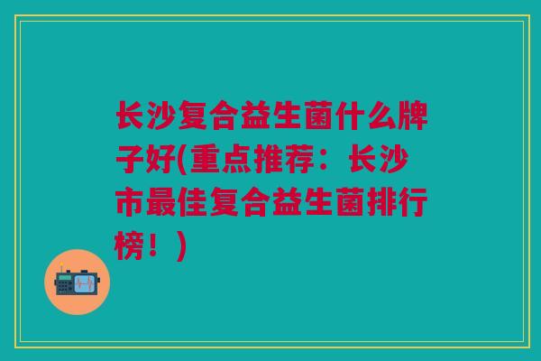 长沙复合益生菌什么牌子好(重点推荐:长沙市最佳复合益生菌排行榜!)
