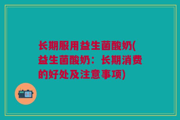 长期服用益生菌酸奶(益生菌酸奶:长期消费的好处及注意事项)
