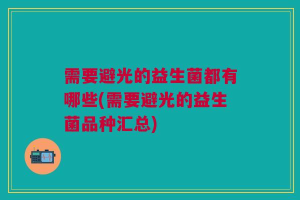 需要避光的益生菌都有哪些(需要避光的益生菌品种汇总) 需要避光的益生菌都有哪些(需要避光的益生菌品种汇总)