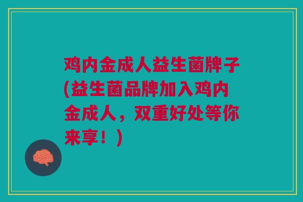 鸡内金成人益生菌牌子(益生菌品牌加入鸡内金成人,双重好处等你来享!)