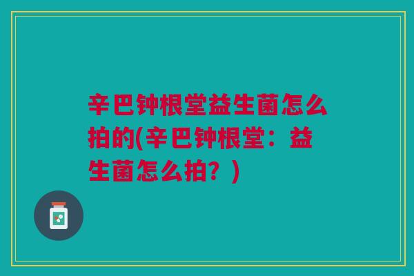 辛巴钟根堂益生菌怎么拍的(辛巴钟根堂:益生菌怎么拍?)