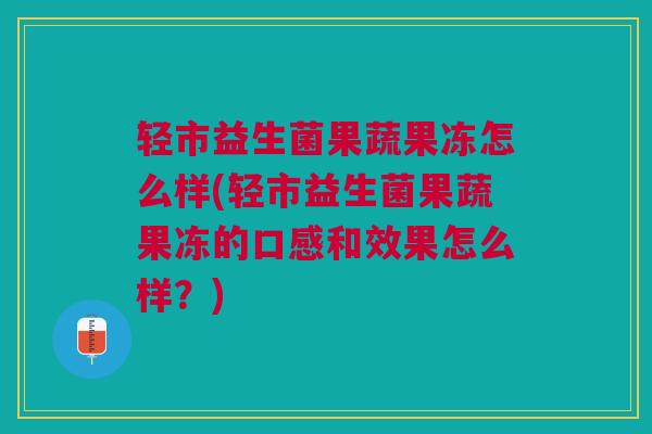 轻市益生菌果蔬果冻怎么样(轻市益生菌果蔬果冻的口感和效果怎么样?)