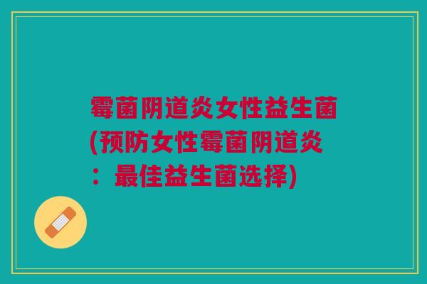 霉菌阴道炎女性益生菌(预防女性霉菌阴道炎:最佳益生菌选择)