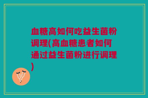 高如何吃益生菌粉调理(高患者如何通过益生菌粉进行调理) 高如何吃益生菌粉调理(高患者如何通过益生菌粉进行调理)