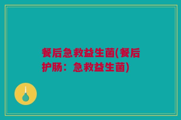 餐后急救益生菌(餐后护肠:急救益生菌)