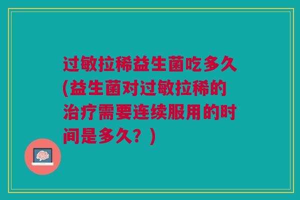 过敏拉稀益生菌吃多久(益生菌对过敏拉稀的治疗需要连续服用的时间是多久?)
