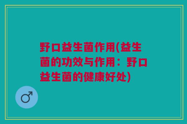 野口益生菌作用(益生菌的功效与作用:野口益生菌的健康好处)