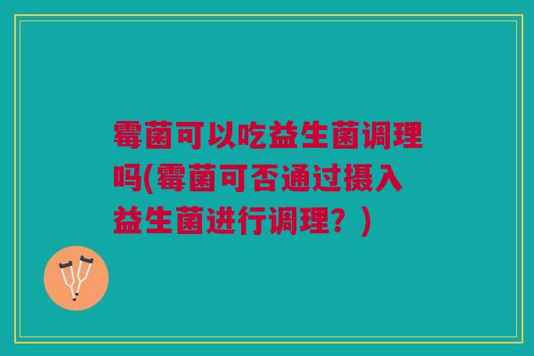 霉菌可以吃益生菌调理吗(霉菌可否通过摄入益生菌进行调理?)