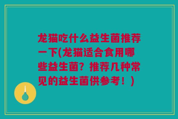 龙猫吃什么益生菌推荐一下(龙猫适合食用哪些益生菌?推荐几种常见的益生菌供参考!) 龙猫吃什么益生菌推荐一下(龙猫适合食用哪些益生菌?推荐几种常见的益生菌供参考!)