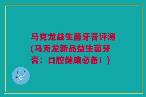 马克龙益生菌牙膏评测(马克龙新品益生菌牙膏:口腔健康必备!)