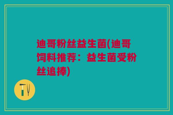 迪哥粉丝益生菌(迪哥饲料推荐：益生菌受粉丝追捧)
