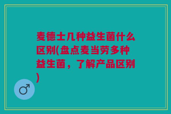 麦德士几种益生菌什么区别(盘点麦当劳多种益生菌，了解产品区别)