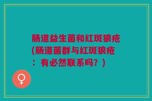 肠道益生菌和红斑狼疮(肠道菌群与红斑狼疮:有必然联系吗?)