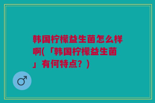 韩国柠檬益生菌怎么样啊(「韩国柠檬益生菌」有何特点?) 韩国柠檬益生菌怎么样啊(「韩国柠檬益生菌」有何特点?)