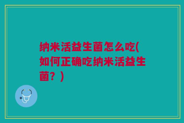 纳米活益生菌怎么吃(如何正确吃纳米活益生菌?)