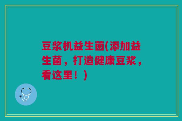豆浆机益生菌(添加益生菌,打造健康豆浆,看这里!)