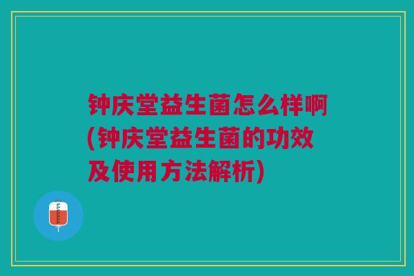 钟庆堂益生菌怎么样啊(钟庆堂益生菌的功效及使用方法解析) 钟庆堂益生菌怎么样啊(钟庆堂益生菌的功效及使用方法解析)