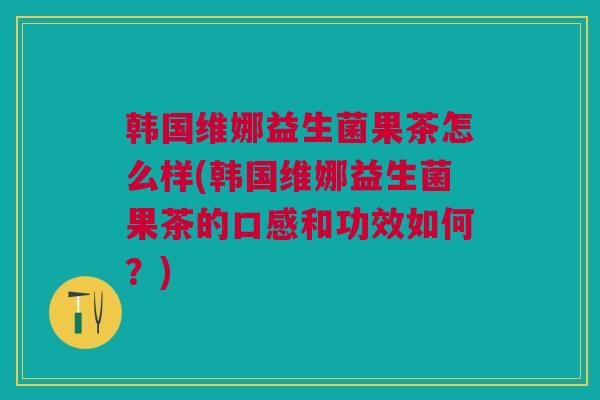 韩国维娜益生菌果茶怎么样(韩国维娜益生菌果茶的口感和功效如何?)