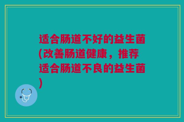 适合肠道不好的益生菌(改善肠道健康,推荐适合肠道不良的益生菌)