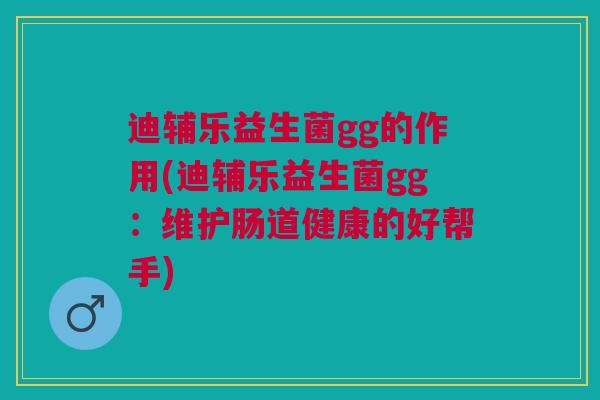 迪辅乐益生菌gg的作用(迪辅乐益生菌gg:维护肠道健康的好帮手)