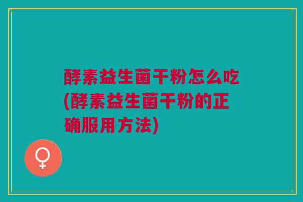 酵素益生菌干粉怎么吃(酵素益生菌干粉的正确服用方法)