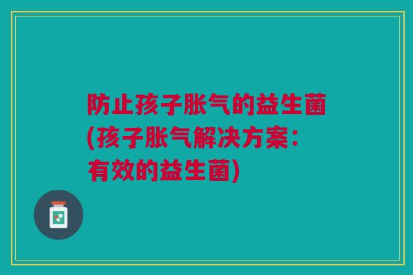 防止孩子胀气的益生菌(孩子胀气解决方案:有效的益生菌)
