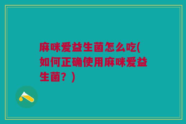 麻咪爱益生菌怎么吃(如何正确使用麻咪爱益生菌?)