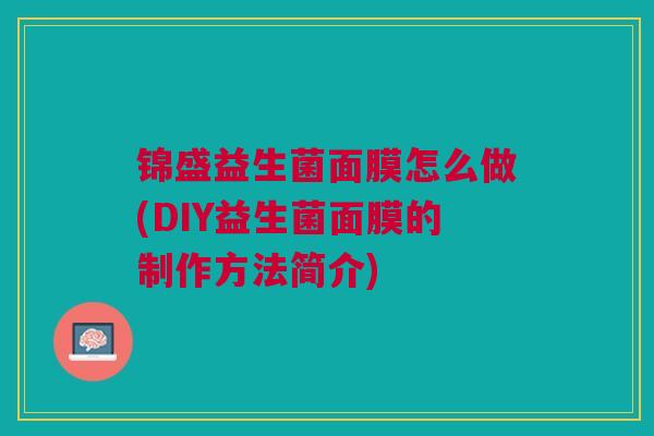 锦盛益生菌面膜怎么做(DIY益生菌面膜的制作方法简介) 锦盛益生菌面膜怎么做(DIY益生菌面膜的制作方法简介)