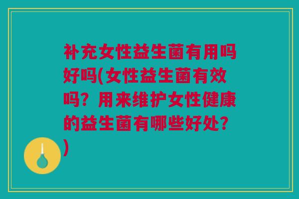 补充女性益生菌有用吗好吗(女性益生菌有效吗？用来维护女性健康的益生菌有哪些好处？)