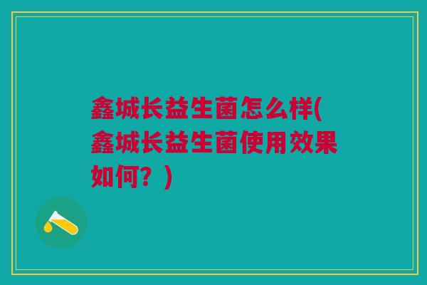 鑫城长益生菌怎么样(鑫城长益生菌使用效果如何?)