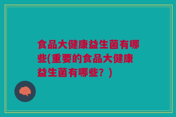 食品大健康益生菌有哪些(重要的食品大健康益生菌有哪些?)
