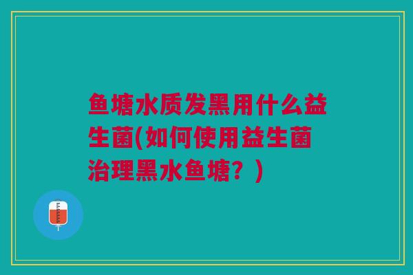 鱼塘水质发黑用什么益生菌(如何使用益生菌治理黑水鱼塘?)