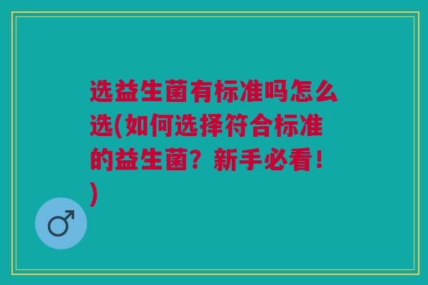 选益生菌有标准吗怎么选(如何选择符合标准的益生菌?新手必看!)