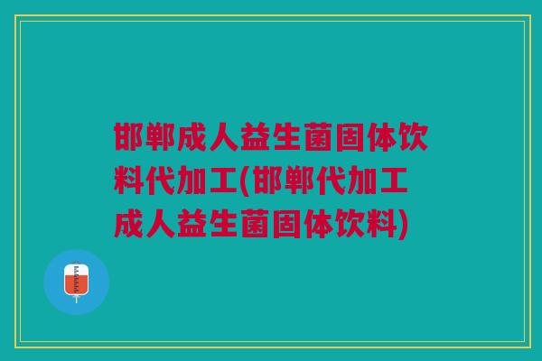 邯郸成人益生菌固体饮料代加工(邯郸代加工成人益生菌固体饮料)