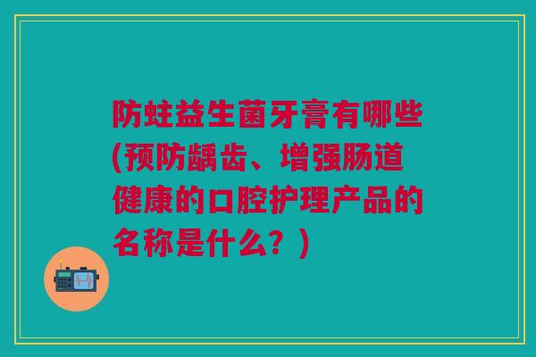 防蛀益生菌牙膏有哪些(预防龋齿、增强肠道健康的口腔护理产品的名称是什么？)