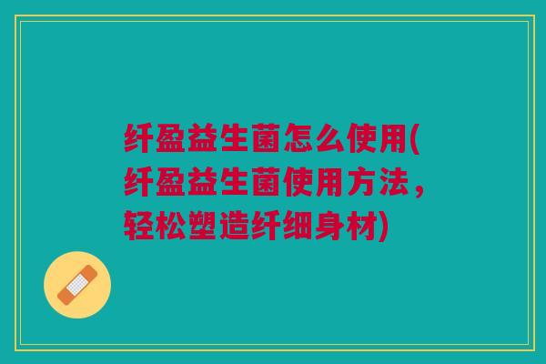 纤盈益生菌怎么使用(纤盈益生菌使用方法,轻松塑造纤细身材) 纤盈益生菌怎么使用(纤盈益生菌使用方法,轻松塑造纤细身材)