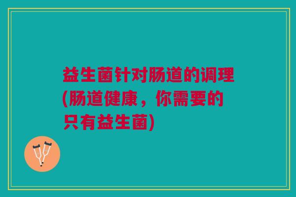 益生菌针对肠道的调理(肠道健康,你需要的只有益生菌)