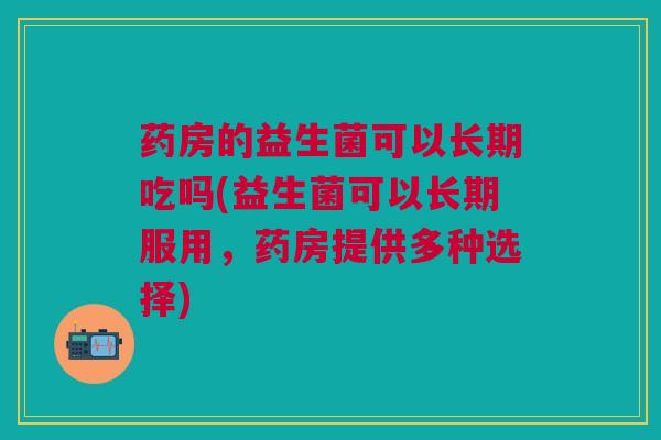 药房的益生菌可以长期吃吗(益生菌可以长期服用,药房提供多种选择) 药房的益生菌可以长期吃吗(益生菌可以长期服用,药房提供多种选择)
