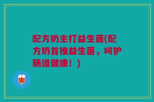 配方奶主打益生菌(配方奶首推益生菌,呵护肠道健康!)