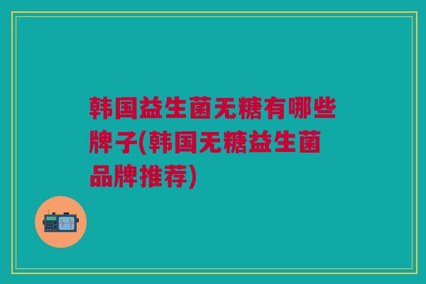 韩国益生菌无糖有哪些牌子(韩国无糖益生菌品牌推荐)