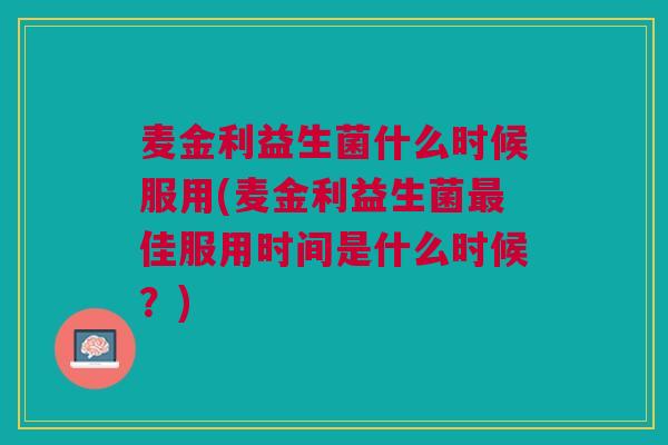 麦金利益生菌什么时候服用(麦金利益生菌佳服用时间是什么时候?) 麦金利益生菌什么时候服用(麦金利益生菌佳服用时间是什么时候?)